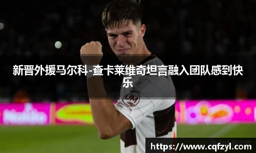 新晋外援马尔科-查卡莱维奇坦言融入团队感到快乐