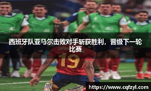 西班牙队亚马尔击败对手斩获胜利，晋级下一轮比赛