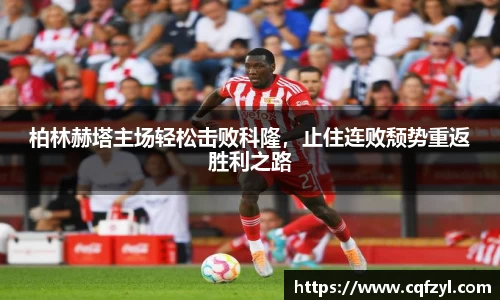 柏林赫塔主场轻松击败科隆，止住连败颓势重返胜利之路