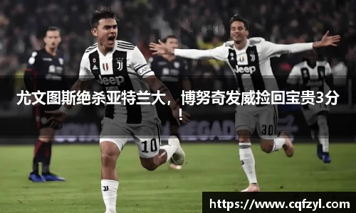 尤文图斯绝杀亚特兰大，博努奇发威捡回宝贵3分！