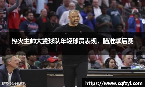 热火主帅大赞球队年轻球员表现，瞄准季后赛