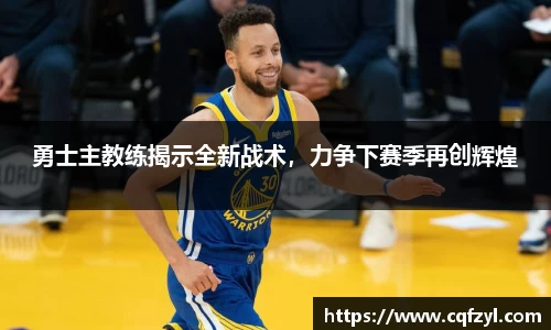 勇士主教练揭示全新战术，力争下赛季再创辉煌