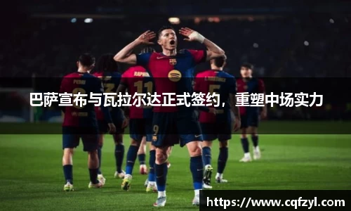巴萨宣布与瓦拉尔达正式签约，重塑中场实力