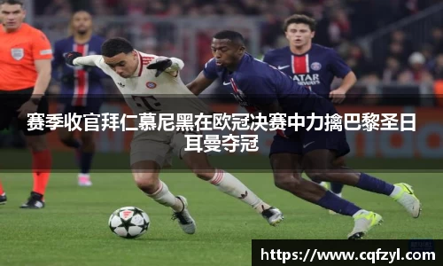 赛季收官拜仁慕尼黑在欧冠决赛中力擒巴黎圣日耳曼夺冠