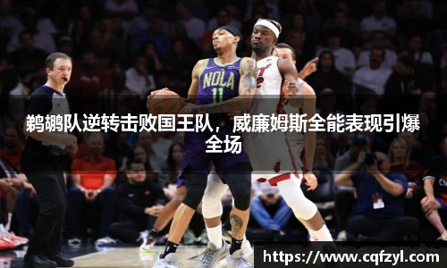 鹈鹕队逆转击败国王队，威廉姆斯全能表现引爆全场