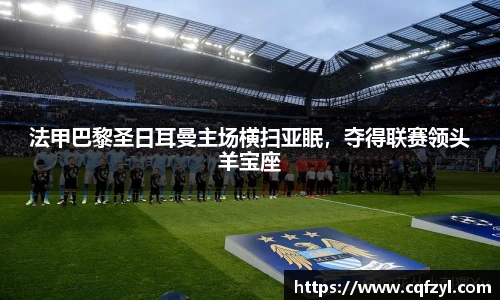 法甲巴黎圣日耳曼主场横扫亚眠，夺得联赛领头羊宝座