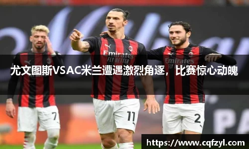 尤文图斯VSAC米兰遭遇激烈角逐，比赛惊心动魄