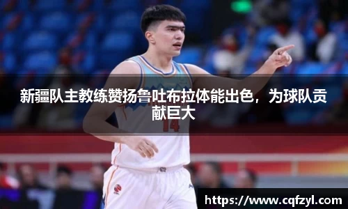 新疆队主教练赞扬鲁吐布拉体能出色，为球队贡献巨大