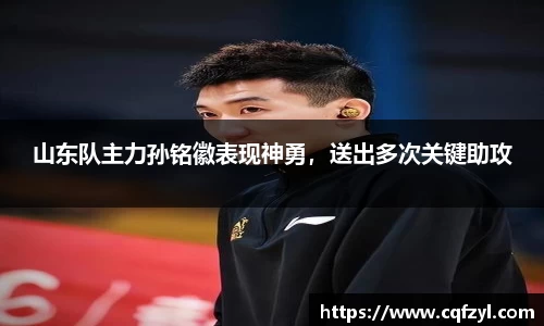 山东队主力孙铭徽表现神勇，送出多次关键助攻
