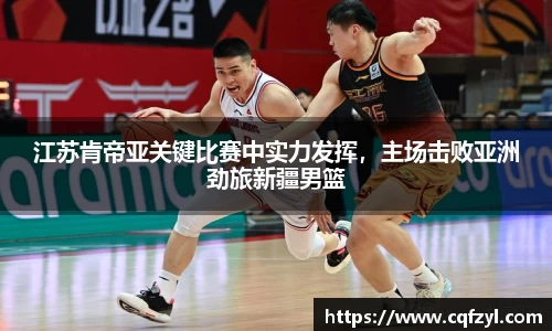 江苏肯帝亚关键比赛中实力发挥，主场击败亚洲劲旅新疆男篮