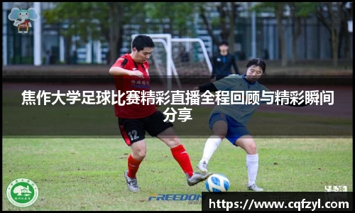 焦作大学足球比赛精彩直播全程回顾与精彩瞬间分享