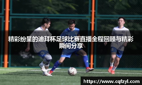 精彩纷呈的迪拜杯足球比赛直播全程回顾与精彩瞬间分享