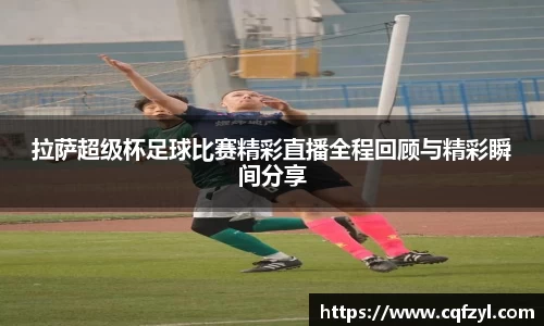 拉萨超级杯足球比赛精彩直播全程回顾与精彩瞬间分享