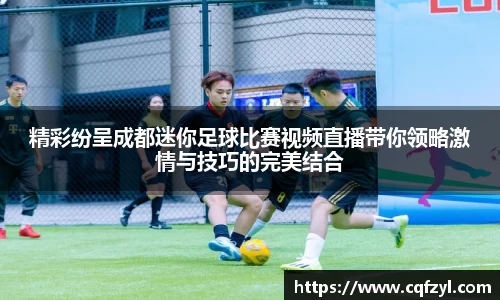 精彩纷呈成都迷你足球比赛视频直播带你领略激情与技巧的完美结合