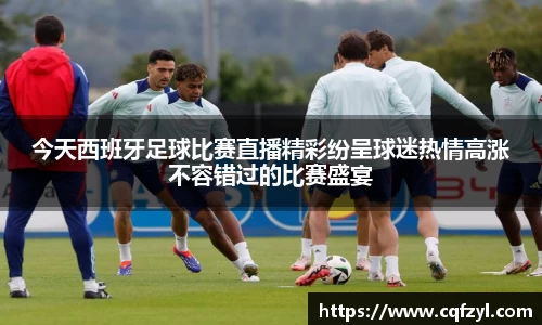 今天西班牙足球比赛直播精彩纷呈球迷热情高涨不容错过的比赛盛宴