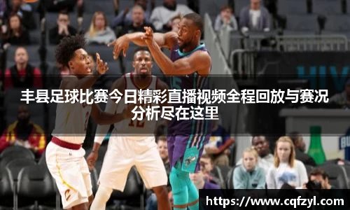 丰县足球比赛今日精彩直播视频全程回放与赛况分析尽在这里