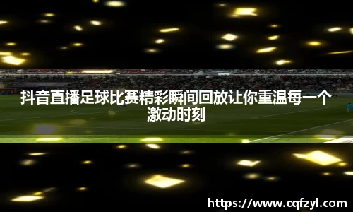 抖音直播足球比赛精彩瞬间回放让你重温每一个激动时刻