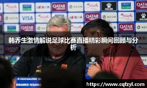 韩乔生激情解说足球比赛直播精彩瞬间回顾与分析