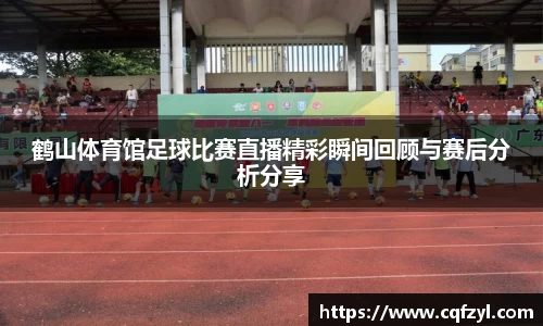 鹤山体育馆足球比赛直播精彩瞬间回顾与赛后分析分享