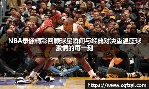 NBA录像精彩回顾球星瞬间与经典对决重温篮球激情的每一刻