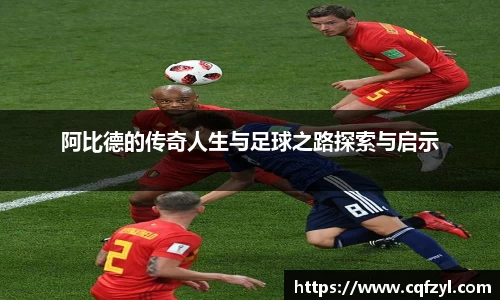 阿比德的传奇人生与足球之路探索与启示