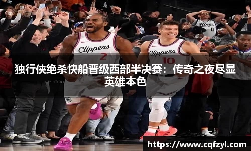 独行侠绝杀快船晋级西部半决赛：传奇之夜尽显英雄本色