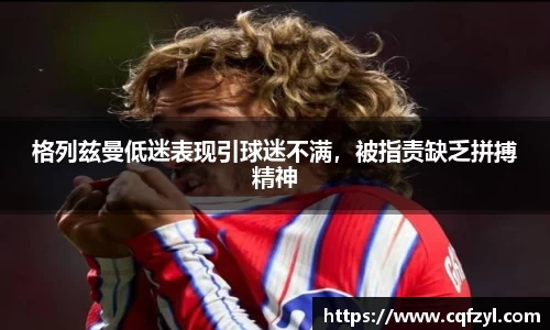 格列兹曼低迷表现引球迷不满，被指责缺乏拼搏精神