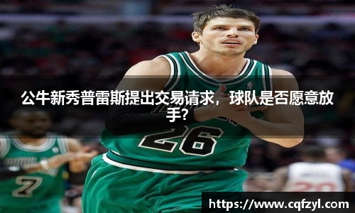 公牛新秀普雷斯提出交易请求，球队是否愿意放手？
