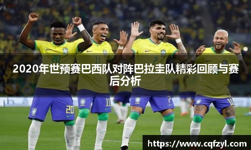2020年世预赛巴西队对阵巴拉圭队精彩回顾与赛后分析