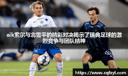 aik索尔与北雪平的精彩对决揭示了瑞典足球的激烈竞争与团队精神